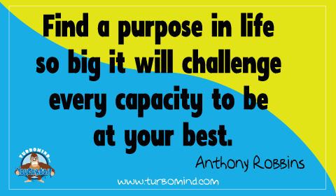 “Find a PURPOSE so BIG that t will challenge every capacity to be at your BEST” Tony Robbins