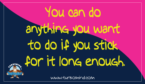 You can do ANYTHING you want to do if you stick for it long enough.
