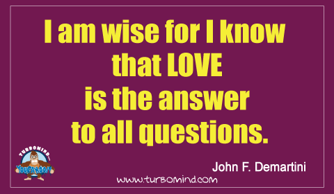 “I am wise for I Know Love is the ANSWER to all my questions”.  John Demartini