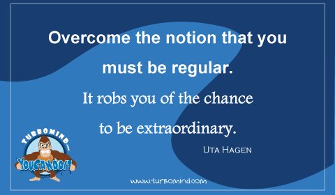 Overcome the notion that you must be REGULAR.  It robs you of the chance to be EXTRAORDINARY Uta Hagen