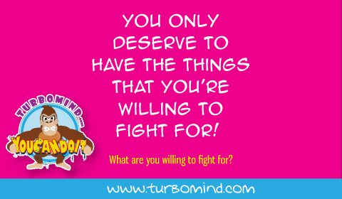 You only deserve to have the things you are willing to fight for