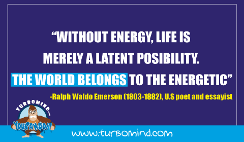 Without Energy life is merely a latent possibility, the world belongs to the Energetic