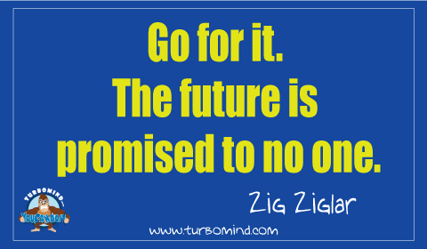 “Go For it, the future is promised to no one”, Zig Ziglar