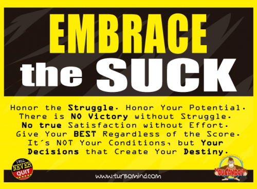 Embrace the suck. Honor the struggle. The struggle is part of the equation. Embrace that struggle, it´s the part that really makes you better. We are looking for Partners to Develop the TurboMind Inspirational Accessory Line, Contac Miguel though WhatsApp +507-62463797. Any Goal or Dream You are Committed to Make Happen? Call Me, I love helping people become Exceptional and Achieve the impossible. Miguel De La Fuente, Mental Training Coach. +507-62463797. https://www.turbomind.com https://www.turboday.com. Download the TotalSuccess Daily App.